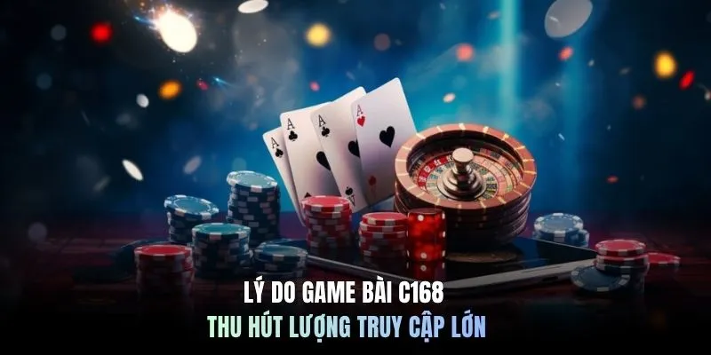 Lý do Game Bài C168 thu hút lượng truy cập lớn
