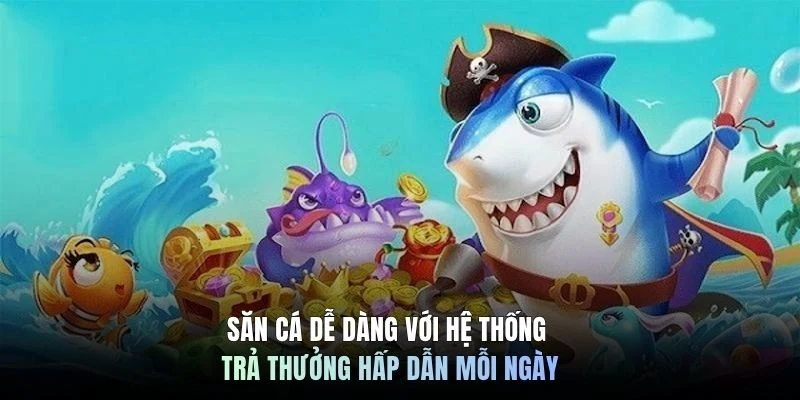 Săn cá dễ dàng với hệ thống trả thưởng hấp dẫn mỗi ngày
